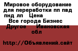 Мировое оборудование для переработки пп пвд пнд лп › Цена ­ 1 500 000 - Все города Бизнес » Другое   . Ивановская обл.